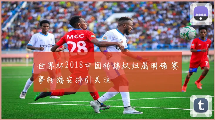世界杯2018中国转播权归属明确 赛事转播安排引关注