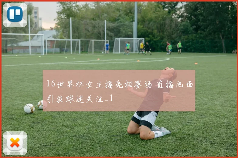 16世界杯女主播亮相赛场 直播画面引发球迷关注_1