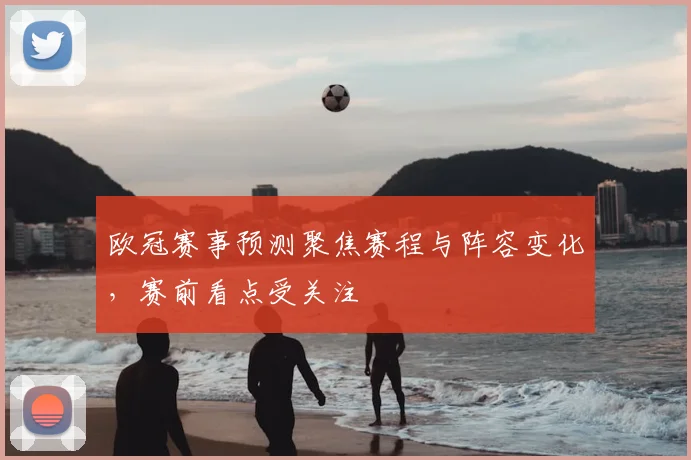欧冠赛事预测聚焦赛程与阵容变化,赛前看点受关注