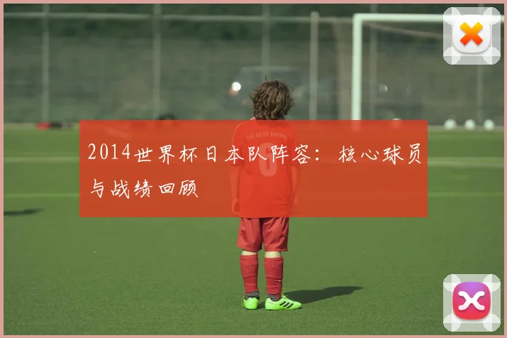 2014世界杯日本队阵容:核心球员与战绩回顾