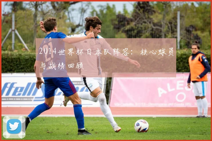 2014世界杯日本队阵容：核心球员与战绩回顾