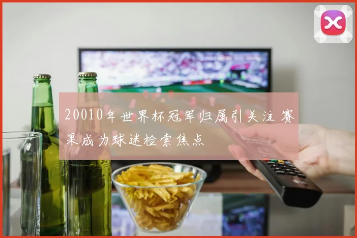 20010年世界杯冠军归属引关注 赛果成为球迷检索焦点
