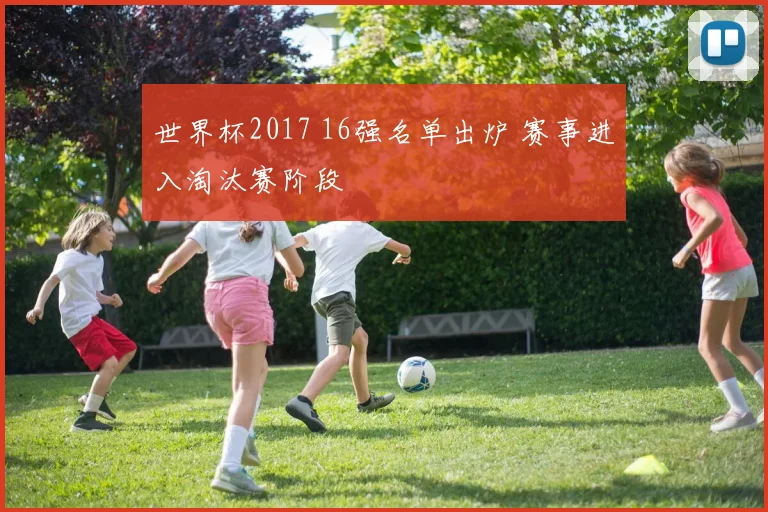 世界杯2017 16强名单出炉 赛事进入淘汰赛阶段