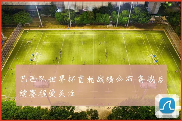 巴西队世界杯首轮战绩公布 备战后续赛程受关注
