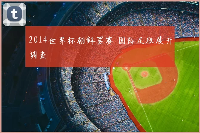 2014世界杯朝鲜罢赛 国际足联展开调查