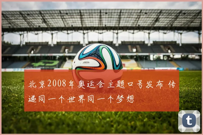 北京2008年奥运会主题口号发布 传递同一个世界同一个梦想